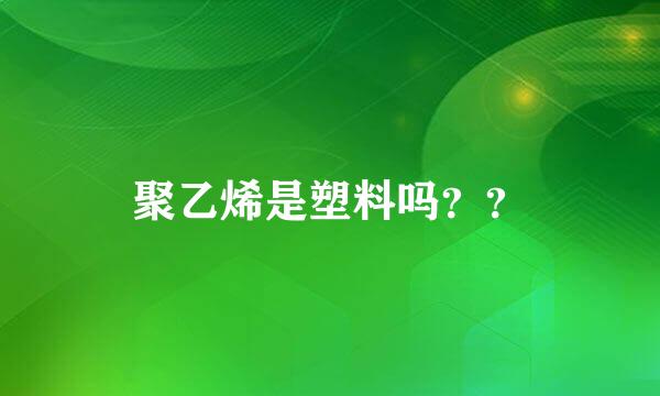 聚乙烯是塑料吗？？