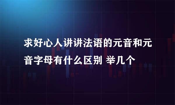 求好心人讲讲法语的元音和元音字母有什么区别 举几个