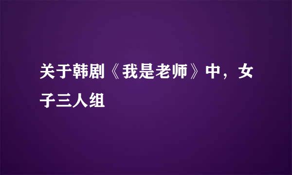 关于韩剧《我是老师》中，女子三人组