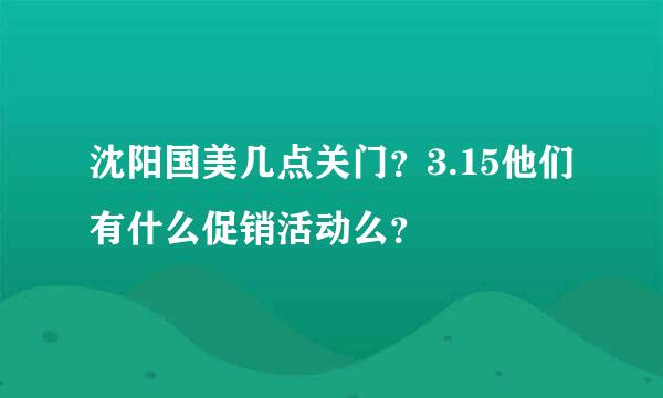 沈阳国美几点关门？3.15他们有什么促销活动么？