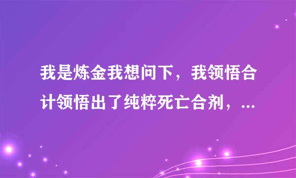 我是炼金我想问下，我领悟合计领悟出了纯粹死亡合剂，还能领悟出什么合剂？