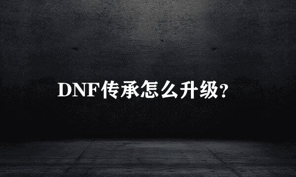 DNF传承怎么升级？