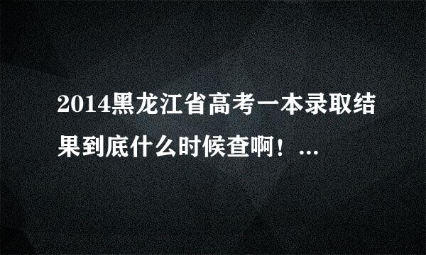 2014黑龙江省高考一本录取结果到底什么时候查啊！龙招港敢不敢靠谱一点啊！今天是录取结果查询的第三