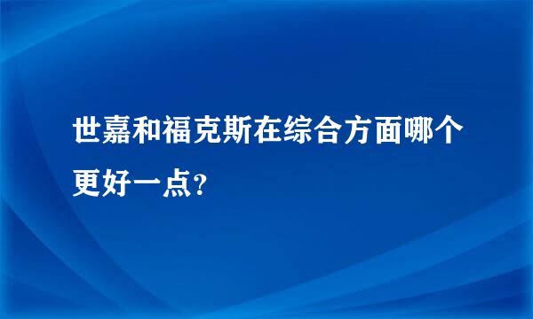 世嘉和福克斯在综合方面哪个更好一点？