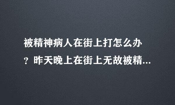 被精神病人在街上打怎么办 ？昨天晚上在街上无故被精神病人打，打到流好多鼻血，后来我报警，警察当时