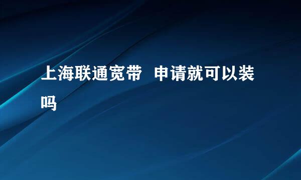 上海联通宽带  申请就可以装吗