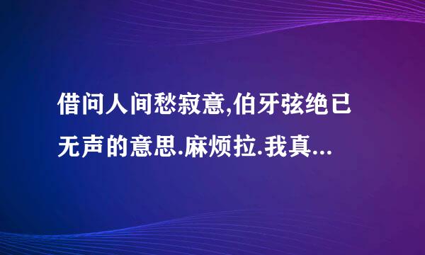 借问人间愁寂意,伯牙弦绝已无声的意思.麻烦拉.我真的很急.谢了