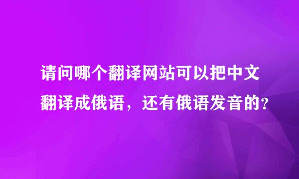 请问哪个翻译网站可以把中文翻译成俄语，还有俄语发音的？