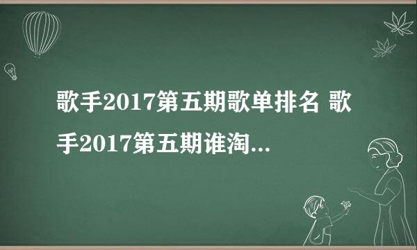 歌手2017第五期歌单排名 歌手2017第五期谁淘汰了补位歌手是谁