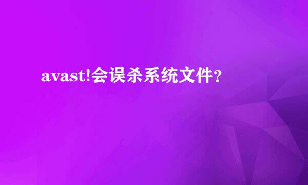 avast!会误杀系统文件？