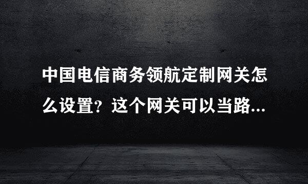 中国电信商务领航定制网关怎么设置？这个网关可以当路由器用吗？我家里本来用猫的，在人家那拿来的网关