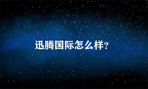 迅腾国际怎么样？