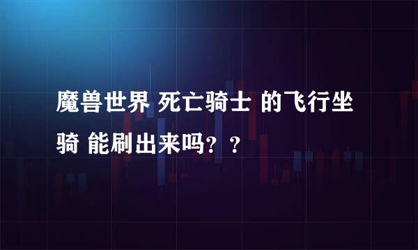 魔兽世界 死亡骑士 的飞行坐骑 能刷出来吗？？