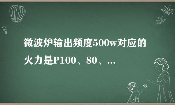 微波炉输出频度500w对应的火力是P100、80、50、30、10的哪一档呢，或是高火、中火、低火的哪一档