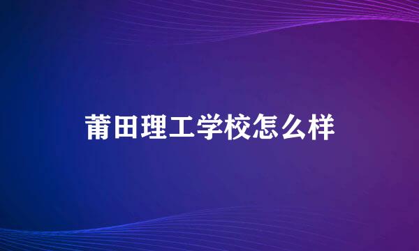 莆田理工学校怎么样