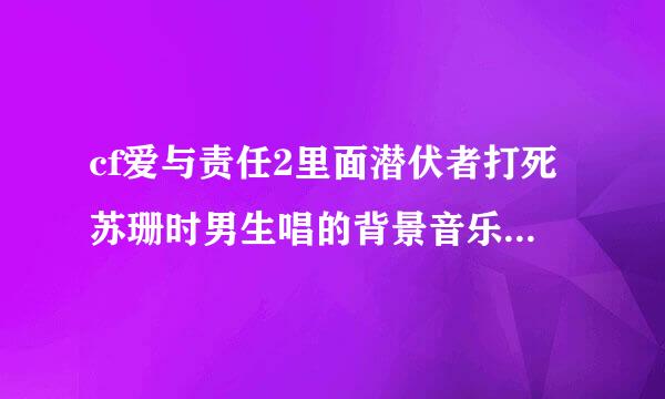 cf爱与责任2里面潜伏者打死苏珊时男生唱的背景音乐是什么？