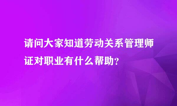 请问大家知道劳动关系管理师证对职业有什么帮助？