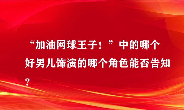 “加油网球王子！”中的哪个好男儿饰演的哪个角色能否告知？