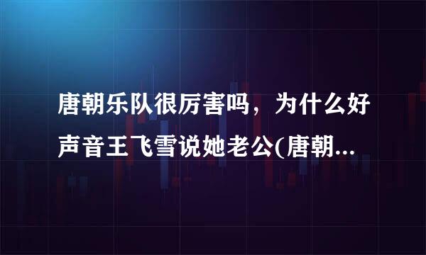 唐朝乐队很厉害吗，为什么好声音王飞雪说她老公(唐朝乐队吉他手)的时候好像很骄傲，说导师们应该都认识