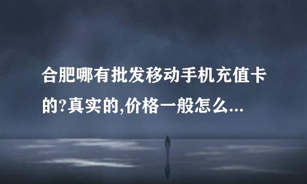 合肥哪有批发移动手机充值卡的?真实的,价格一般怎么样的(,骗人广告的闪)