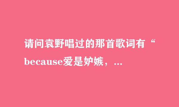 请问袁野唱过的那首歌词有“because爱是妒嫉，爱是怀疑…”的歌名是什么？