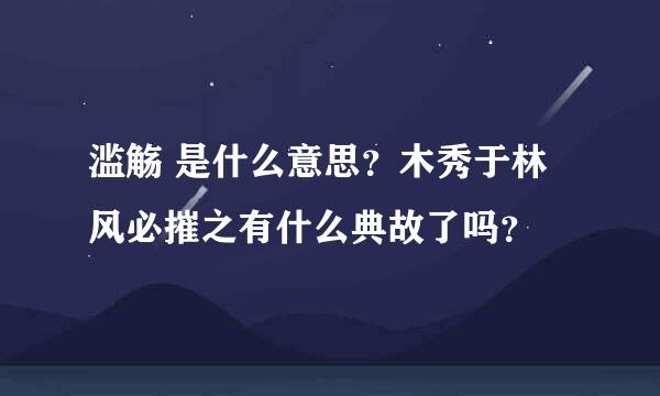 滥觞 是什么意思？木秀于林风必摧之有什么典故了吗？