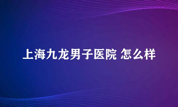 上海九龙男子医院 怎么样