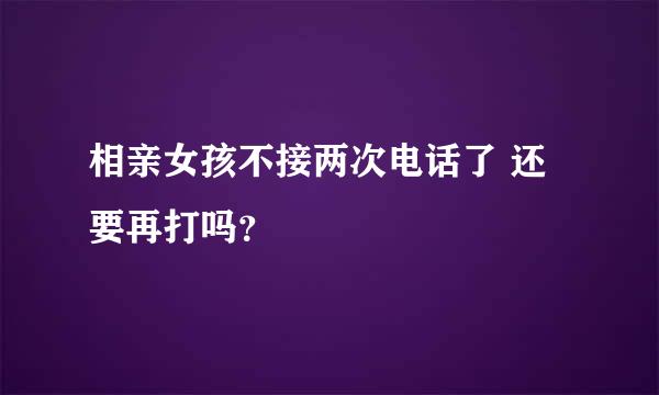 相亲女孩不接两次电话了 还要再打吗？