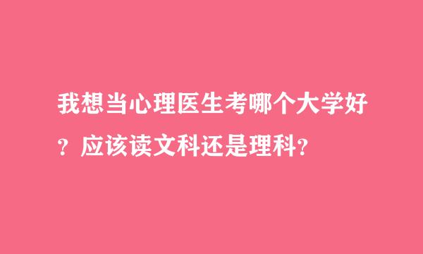 我想当心理医生考哪个大学好？应该读文科还是理科？