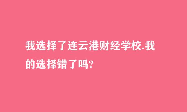 我选择了连云港财经学校.我的选择错了吗?