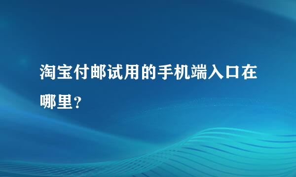 淘宝付邮试用的手机端入口在哪里？