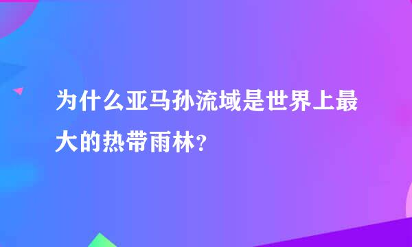 为什么亚马孙流域是世界上最大的热带雨林？