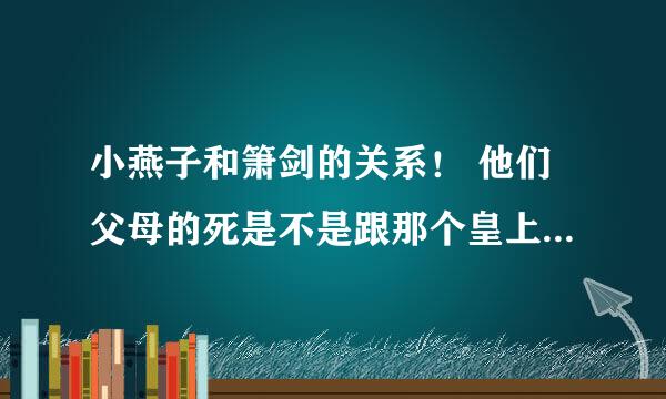 小燕子和箫剑的关系！ 他们父母的死是不是跟那个皇上有关系 ！求详细。可以加分！讲废话的就别答了！！！