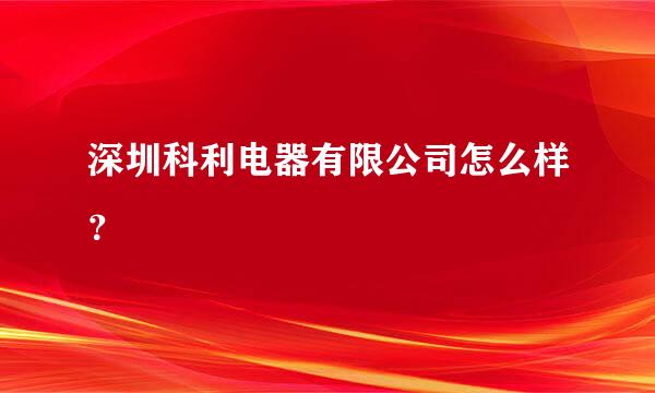 深圳科利电器有限公司怎么样？