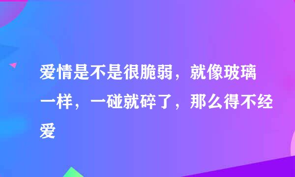 爱情是不是很脆弱，就像玻璃一样，一碰就碎了，那么得不经爱