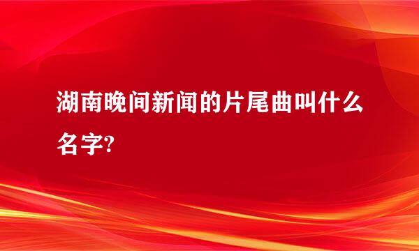 湖南晚间新闻的片尾曲叫什么名字?