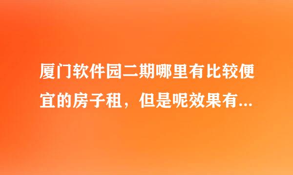 厦门软件园二期哪里有比较便宜的房子租，但是呢效果有不能太差，最好是能步行去上班？