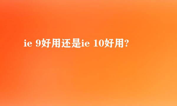 ie 9好用还是ie 10好用?