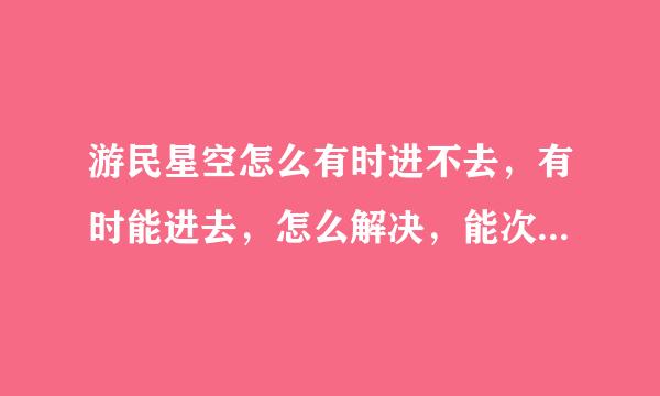 游民星空怎么有时进不去，有时能进去，怎么解决，能次次进去的