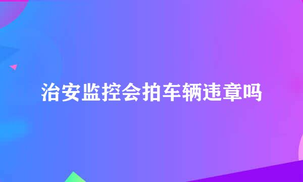 治安监控会拍车辆违章吗