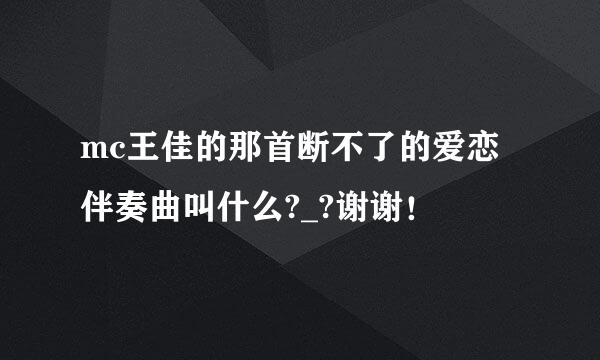 mc王佳的那首断不了的爱恋伴奏曲叫什么?_?谢谢！