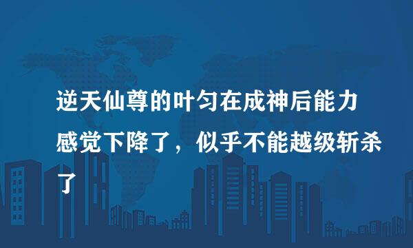 逆天仙尊的叶匀在成神后能力感觉下降了，似乎不能越级斩杀了