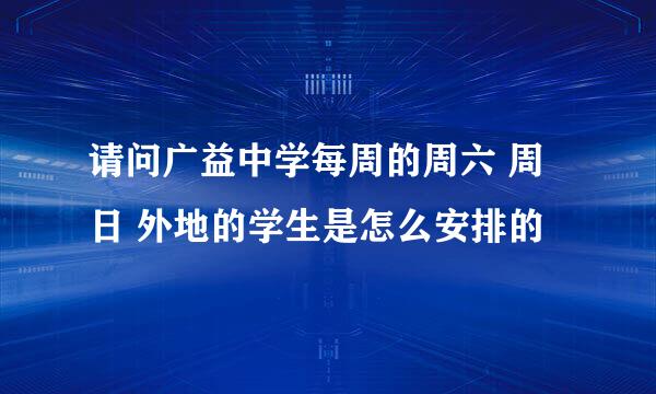 请问广益中学每周的周六 周日 外地的学生是怎么安排的