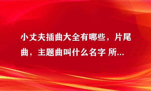 小丈夫插曲大全有哪些，片尾曲，主题曲叫什么名字 所有歌曲汇总