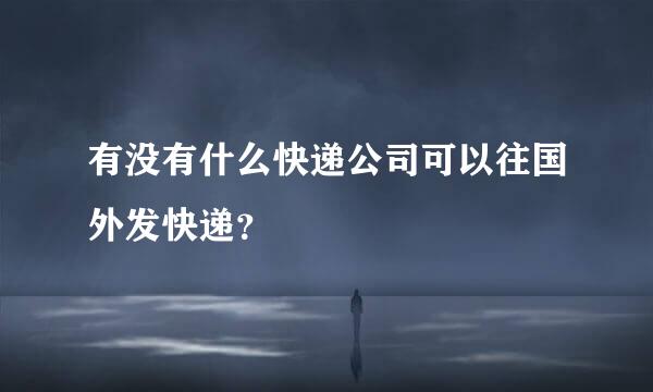 有没有什么快递公司可以往国外发快递？