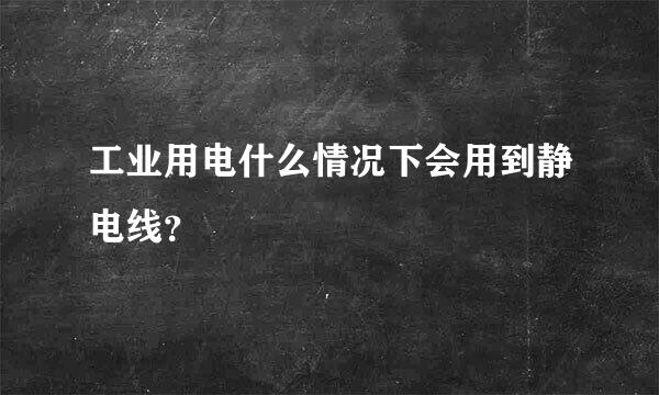 工业用电什么情况下会用到静电线？