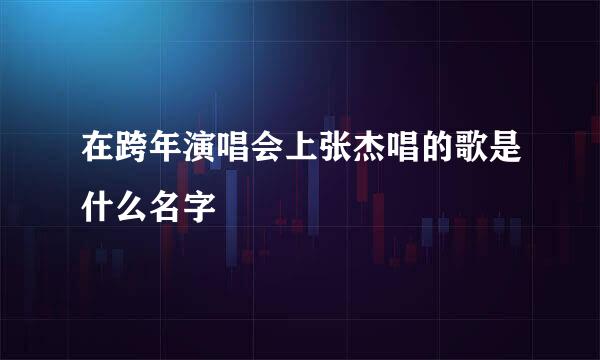 在跨年演唱会上张杰唱的歌是什么名字