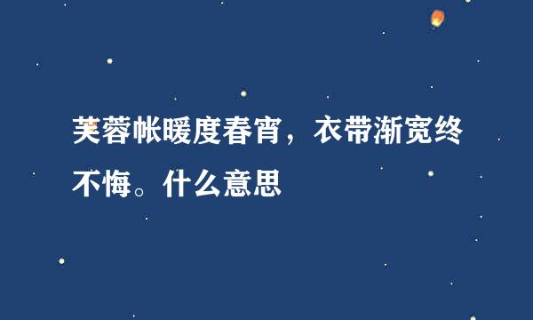 芙蓉帐暖度春宵，衣带渐宽终不悔。什么意思