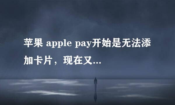 苹果 apple pay开始是无法添加卡片，现在又变成了无效卡片，已升级最新系统，换成美国地区不行