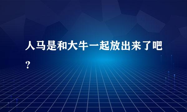 人马是和大牛一起放出来了吧？